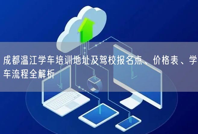 成都温江学车培训地址及驾校报名点、价格表、学车流程全解析 成都温江学车培训地址及驾校报名点、价格表、学车流程全解析