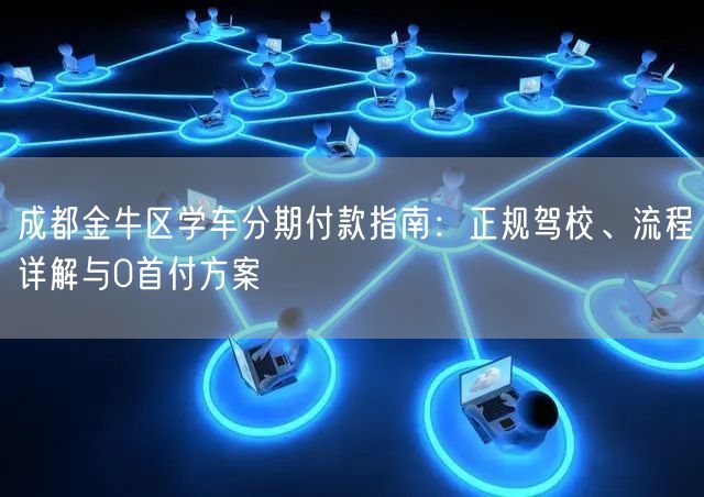 成都金牛区学车分期付款指南：正规驾校、流程详解与0首付方案
