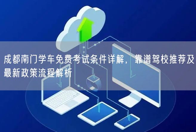 成都南门学车免费考试条件详解,靠谱驾校推荐及最新政策流程解析 成都南门学车免费考试条件详解,靠谱驾校推荐及最新政策流程解析
