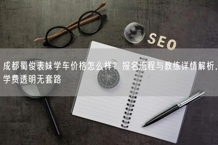 成都蜀俊表妹学车价格怎么样？报名流程与教练详情解析，学费透明无套路