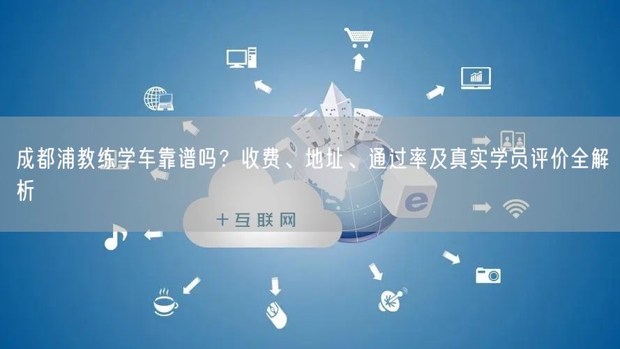 成都浦教练学车靠谱吗？收费、地址、通过率及真实学员评价全解析
