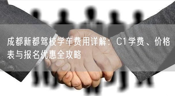 成都新都驾校学车费用详解：C1学费、价格表与报名优惠全攻略