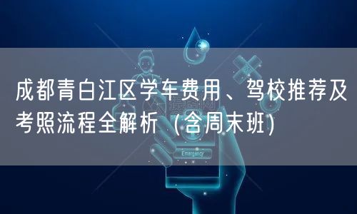 成都青白江区学车费用、驾校推荐及考照流程全解析（含周末班）
