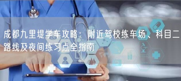 成都九里堤学车攻略：附近驾校练车场、科目二路线及夜间练习点全指南