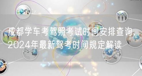 成都学车考驾照考试时间安排查询，2024年最新驾考时间规定解读