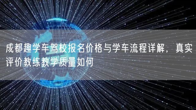 成都趣学车驾校报名价格与学车流程详解，真实评价教练教学质量如何