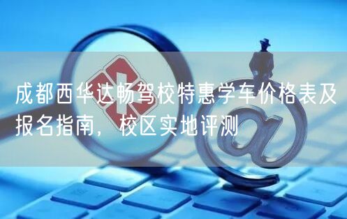 成都西华达畅驾校特惠学车价格表及报名指南，校区实地评测