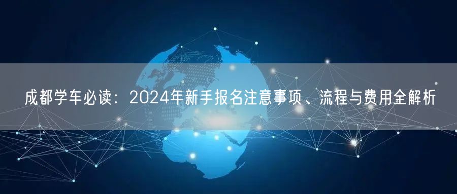 成都学车必读：2024年新手报名注意事项、流程与费用全解析