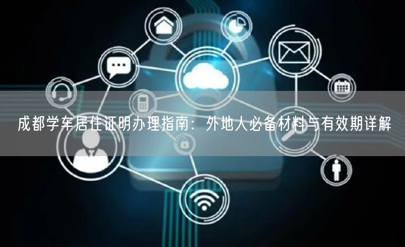 成都学车居住证明办理指南：外地人必备材料与有效期详解