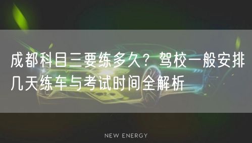 成都科目三要练多久？驾校一般安排几天练车与考试时间全解析