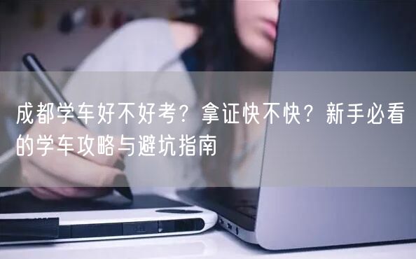 成都学车好不好考？拿证快不快？新手必看的学车攻略与避坑指南