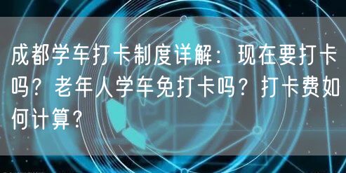 成都学车打卡制度详解：现在要打卡吗？老年人学车免打卡吗？打卡费如何计算？