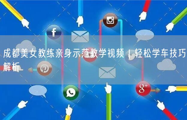 成都美女教练亲身示范教学视频｜轻松学车技巧解析
