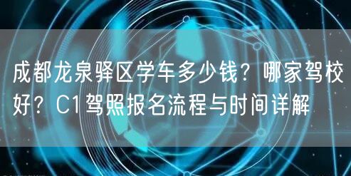 成都龙泉驿区学车多少钱？哪家驾校好？C1驾照报名流程与时间详解
