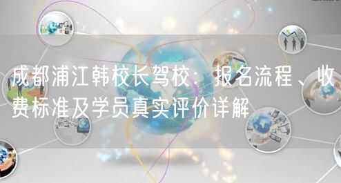 成都浦江韩校长驾校：报名流程、收费标准及学员真实评价详解