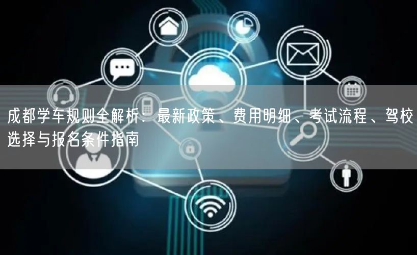 成都学车规则全解析：最新政策、费用明细、考试流程、驾校选择与报名条件指南