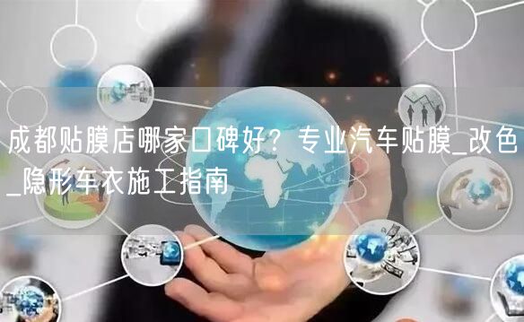 成都贴膜店哪家口碑好？专业汽车贴膜_改色_隐形车衣施工指南