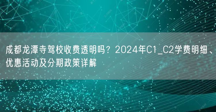 成都龙潭寺驾校收费透明吗？2024年C1_C2学费明细、优惠活动及分期政策详解