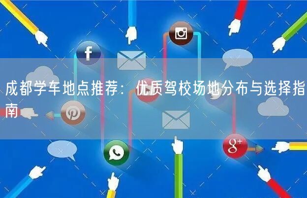 成都学车地点推荐：优质驾校场地分布与选择指南