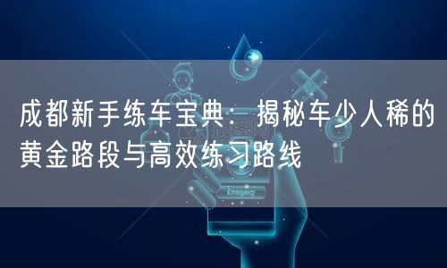 成都新手练车宝典：揭秘车少人稀的黄金路段与高效练习路线
