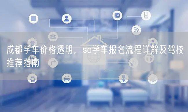 成都学车价格透明，so学车报名流程详解及驾校推荐指南