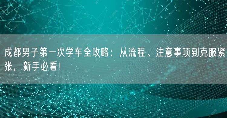 成都男子第一次学车全攻略：从流程、注意事项到克服紧张，新手必看！