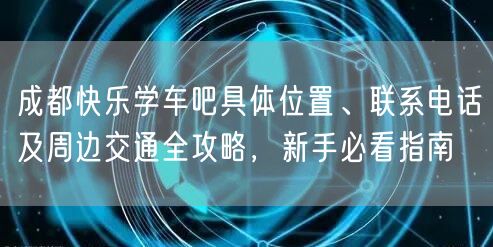 成都快乐学车吧具体位置、联系电话及周边交通全攻略，新手必看指南