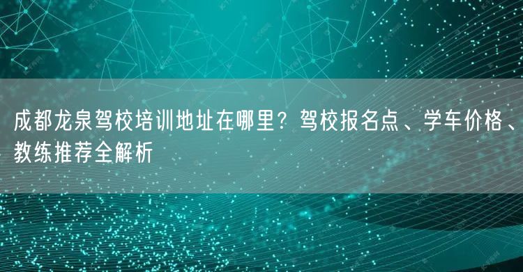成都龙泉驾校培训地址在哪里？驾校报名点、学车价格、教练推荐全解析