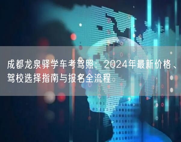 成都龙泉驿学车考驾照：2024年最新价格、驾校选择指南与报名全流程