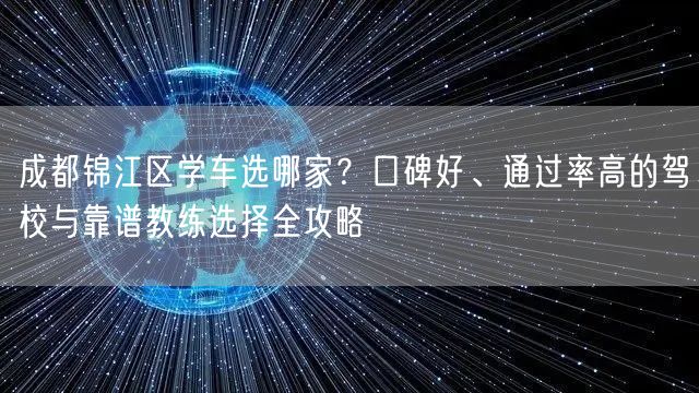 成都锦江区学车选哪家？口碑好、通过率高的驾校与靠谱教练选择全攻略