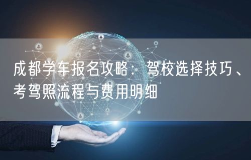 成都学车报名攻略：驾校选择技巧、考驾照流程与费用明细