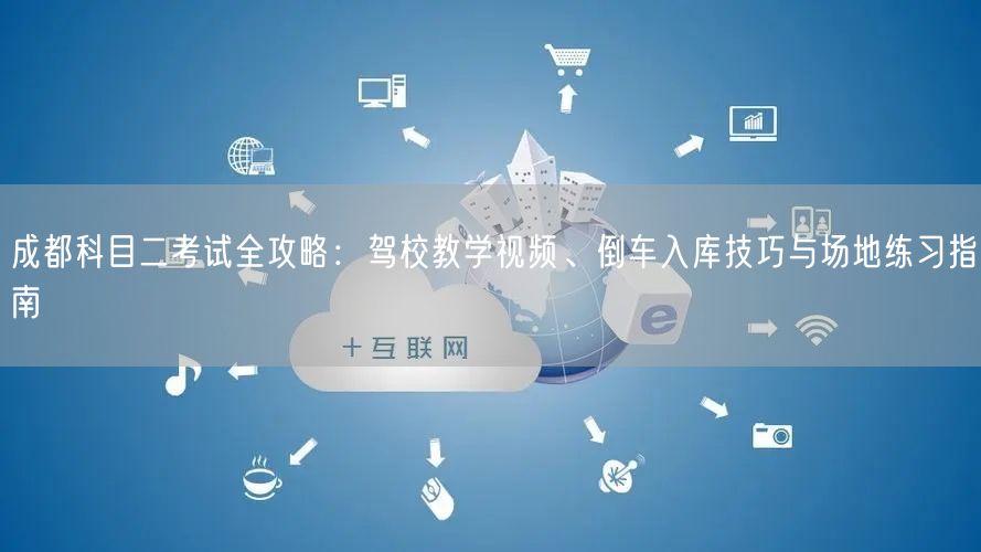 成都科目二考试全攻略：驾校教学视频、倒车入库技巧与场地练习指南