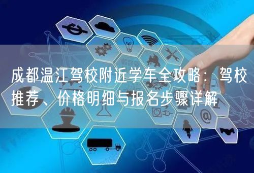 成都温江驾校附近学车全攻略：驾校推荐、价格明细与报名步骤详解