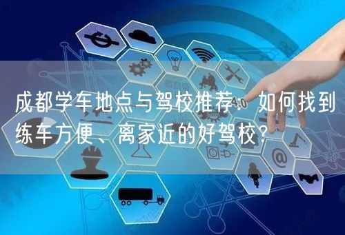 成都学车地点与驾校推荐：如何找到练车方便、离家近的好驾校？