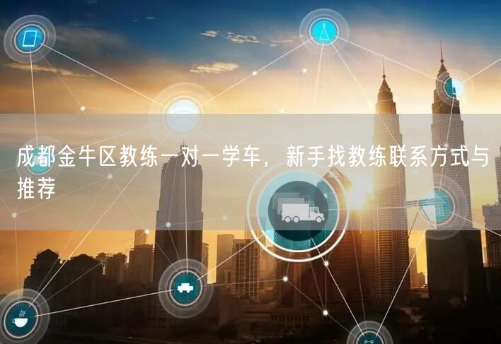 成都金牛区教练一对一学车，新手找教练联系方式与推荐