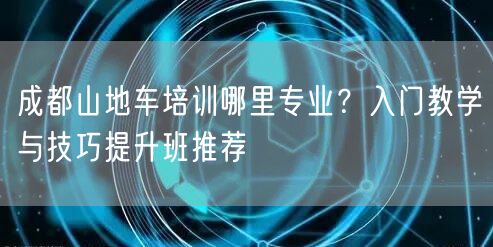 成都山地车培训哪里专业？入门教学与技巧提升班推荐
