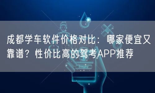 成都学车软件价格对比：哪家便宜又靠谱？性价比高的驾考APP推荐