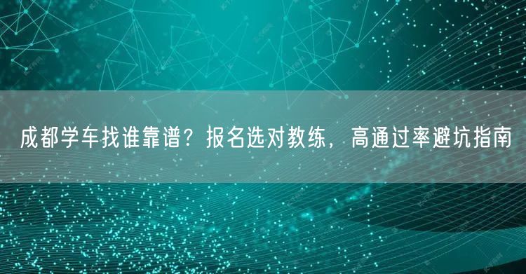 成都学车找谁靠谱？报名选对教练，高通过率避坑指南