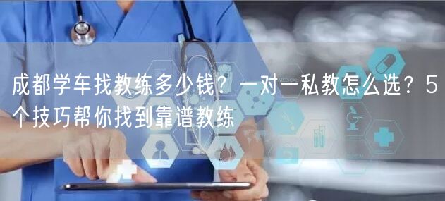 成都学车找教练多少钱？一对一私教怎么选？5个技巧帮你找到靠谱教练