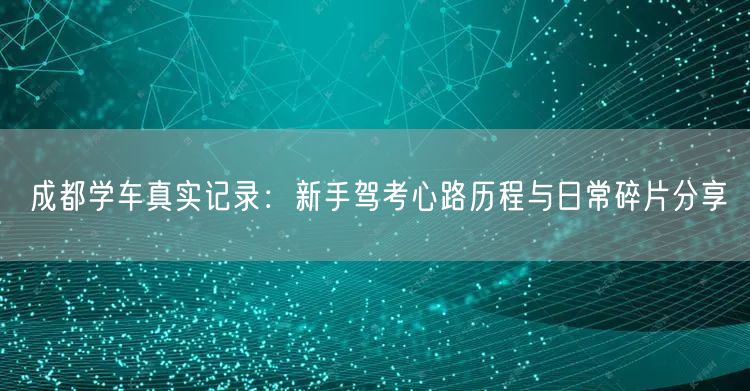 成都学车真实记录：新手驾考心路历程与日常碎片分享