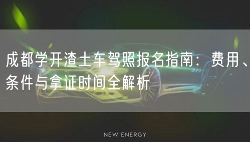 成都学开渣土车驾照报名指南：费用、条件与拿证时间全解析