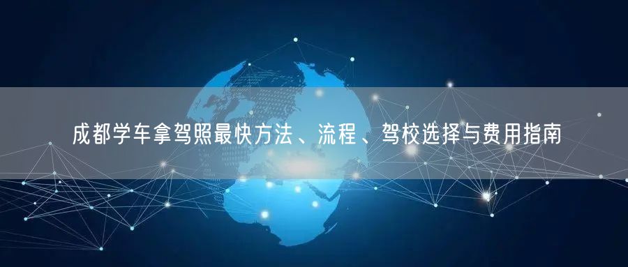 成都学车拿驾照最快方法、流程、驾校选择与费用指南