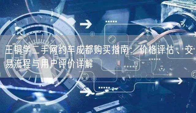 王铜学二手网约车成都购买指南：价格评估、交易流程与用户评价详解