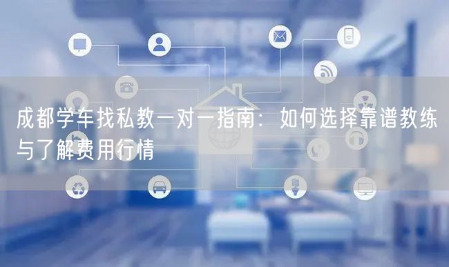 成都学车找私教一对一指南：如何选择靠谱教练与了解费用行情