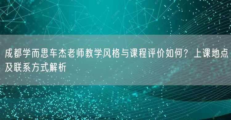 成都学而思车杰老师教学风格与课程评价如何？上课地点及联系方式解析