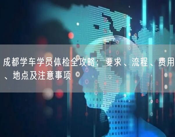 成都学车学员体检全攻略：要求、流程、费用、地点及注意事项