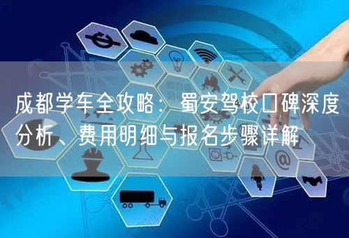 成都学车全攻略：蜀安驾校口碑深度分析、费用明细与报名步骤详解