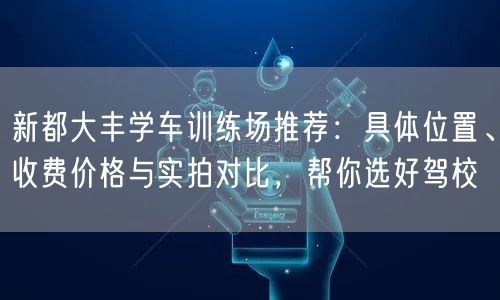 新都大丰学车训练场推荐：具体位置、收费价格与实拍对比，帮你选好驾校