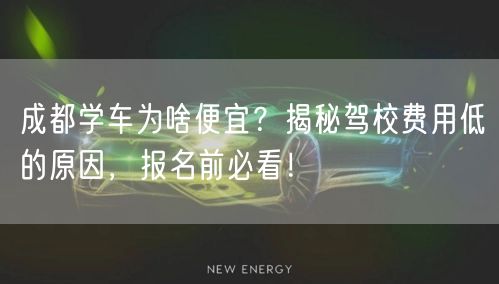 成都学车为啥便宜？揭秘驾校费用低的原因，报名前必看！