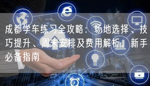 成都学车练习全攻略：场地选择、技巧提升、周末安排及费用解析，新手必备指南